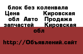 блок без коленвала › Цена ­ 2 000 - Кировская обл. Авто » Продажа запчастей   . Кировская обл.